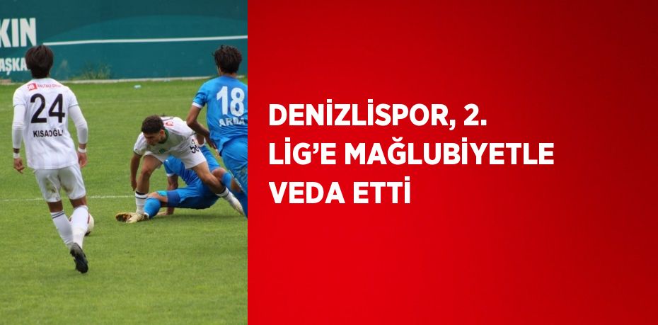 DENİZLİSPOR, 2. LİG’E MAĞLUBİYETLE VEDA ETTİ