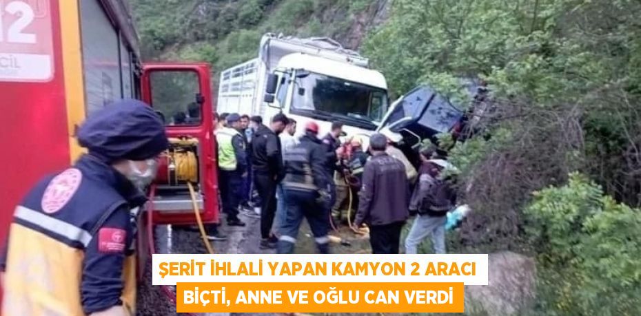 ŞERİT İHLALİ YAPAN KAMYON 2 ARACI BİÇTİ, ANNE VE OĞLU CAN VERDİ