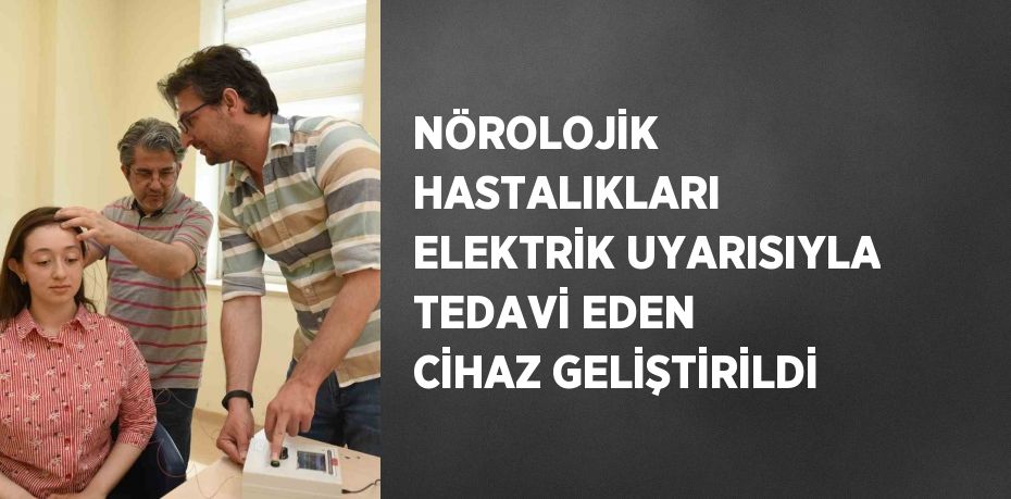 NÖROLOJİK HASTALIKLARI ELEKTRİK UYARISIYLA TEDAVİ EDEN CİHAZ GELİŞTİRİLDİ