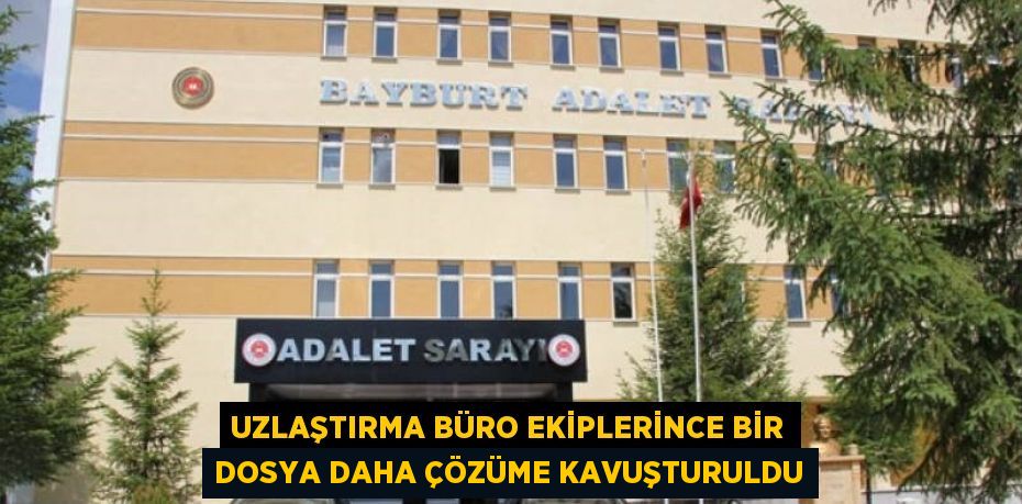 UZLAŞTIRMA BÜRO EKİPLERİNCE BİR DOSYA DAHA ÇÖZÜME KAVUŞTURULDU