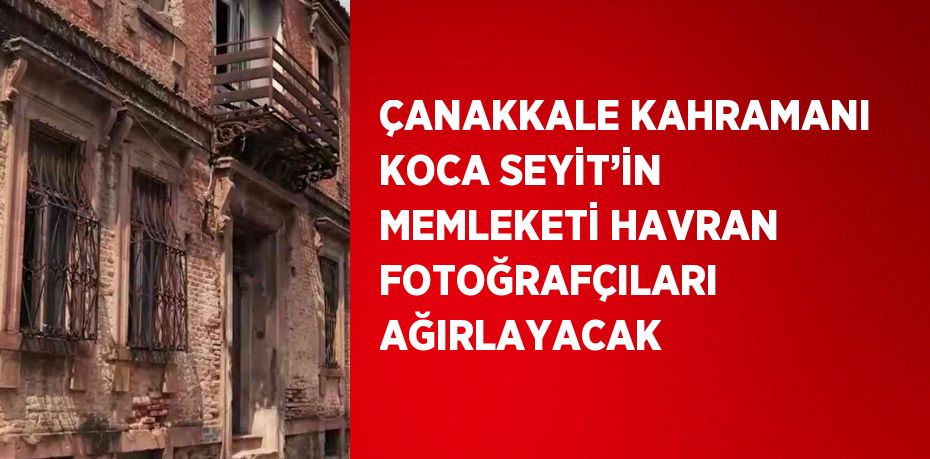 ÇANAKKALE KAHRAMANI KOCA SEYİT’İN MEMLEKETİ HAVRAN FOTOĞRAFÇILARI AĞIRLAYACAK