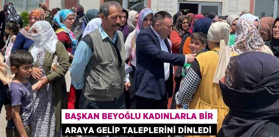 BAŞKAN BEYOĞLU KADINLARLA BİR ARAYA GELİP TALEPLERİNİ DİNLEDİ