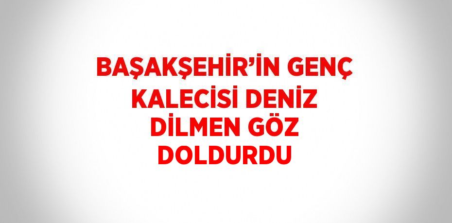 BAŞAKŞEHİR’İN GENÇ KALECİSİ DENİZ DİLMEN GÖZ DOLDURDU