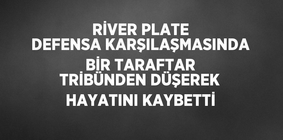 RİVER PLATE DEFENSA KARŞILAŞMASINDA BİR TARAFTAR TRİBÜNDEN DÜŞEREK HAYATINI KAYBETTİ