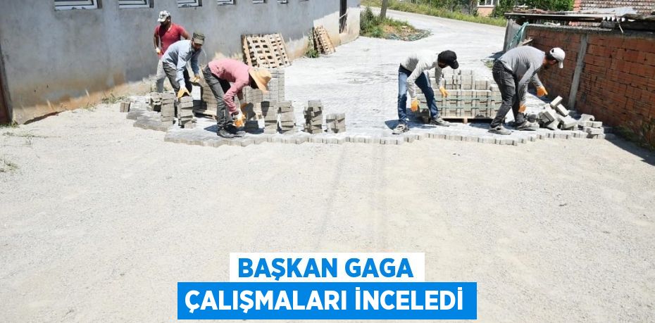 BAŞKAN GAGA ÇALIŞMALARI İNCELEDİ