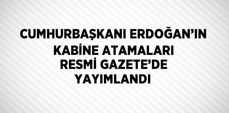 CUMHURBAŞKANI ERDOĞAN’IN KABİNE ATAMALARI RESMİ GAZETE’DE YAYIMLANDI