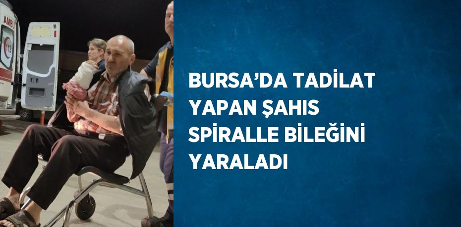 BURSA’DA TADİLAT YAPAN ŞAHIS SPİRALLE BİLEĞİNİ YARALADI