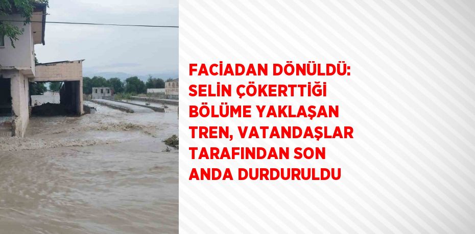 FACİADAN DÖNÜLDÜ: SELİN ÇÖKERTTİĞİ BÖLÜME YAKLAŞAN TREN, VATANDAŞLAR TARAFINDAN SON ANDA DURDURULDU