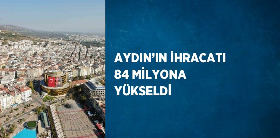 AYDIN’IN İHRACATI 84 MİLYONA YÜKSELDİ