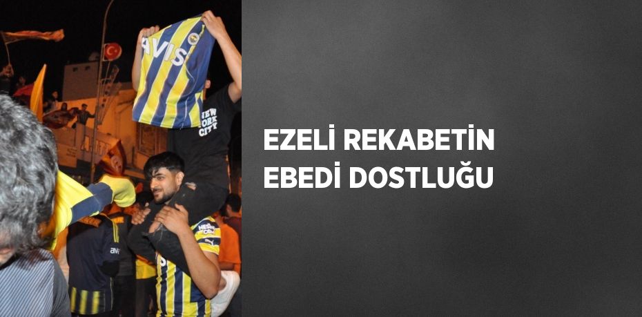 EZELİ REKABETİN EBEDİ DOSTLUĞU