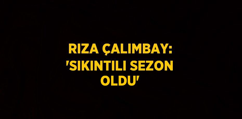 RIZA ÇALIMBAY: 'SIKINTILI SEZON OLDU'