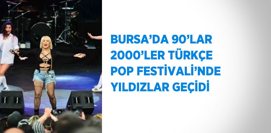 BURSA’DA 90’LAR 2000’LER TÜRKÇE POP FESTİVALİ’NDE YILDIZLAR GEÇİDİ