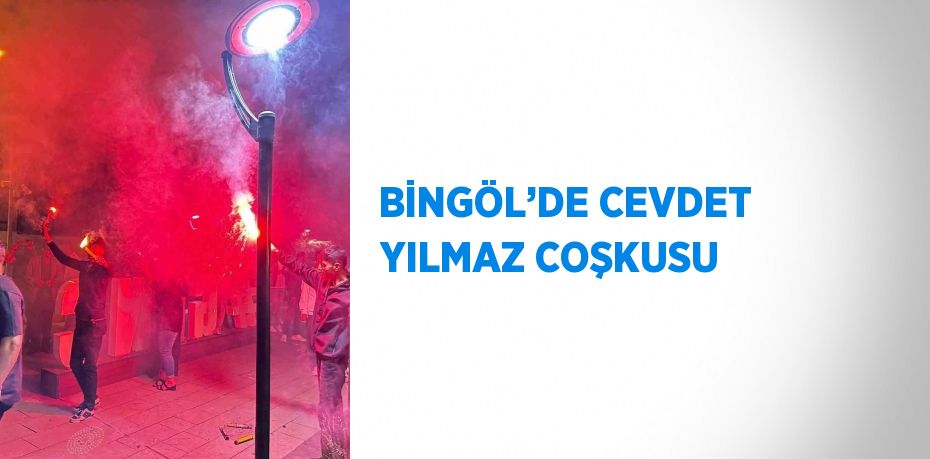 BİNGÖL’DE CEVDET YILMAZ COŞKUSU