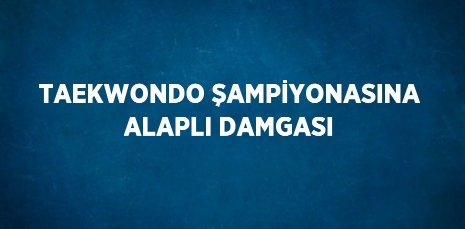 TAEKWONDO ŞAMPİYONASINA ALAPLI DAMGASI