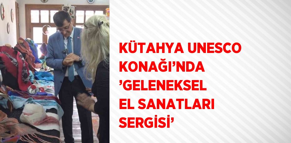 KÜTAHYA UNESCO KONAĞI’NDA ’GELENEKSEL EL SANATLARI SERGİSİ’