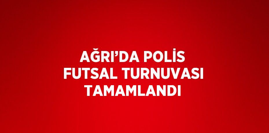 AĞRI’DA POLİS FUTSAL TURNUVASI TAMAMLANDI