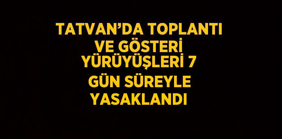 TATVAN’DA TOPLANTI VE GÖSTERİ YÜRÜYÜŞLERİ 7 GÜN SÜREYLE YASAKLANDI