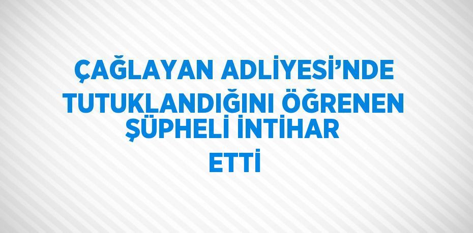 ÇAĞLAYAN ADLİYESİ’NDE TUTUKLANDIĞINI ÖĞRENEN ŞÜPHELİ İNTİHAR ETTİ