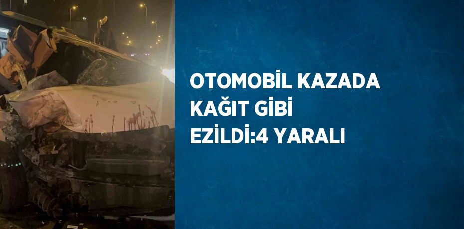 OTOMOBİL KAZADA KAĞIT GİBİ EZİLDİ:4 YARALI