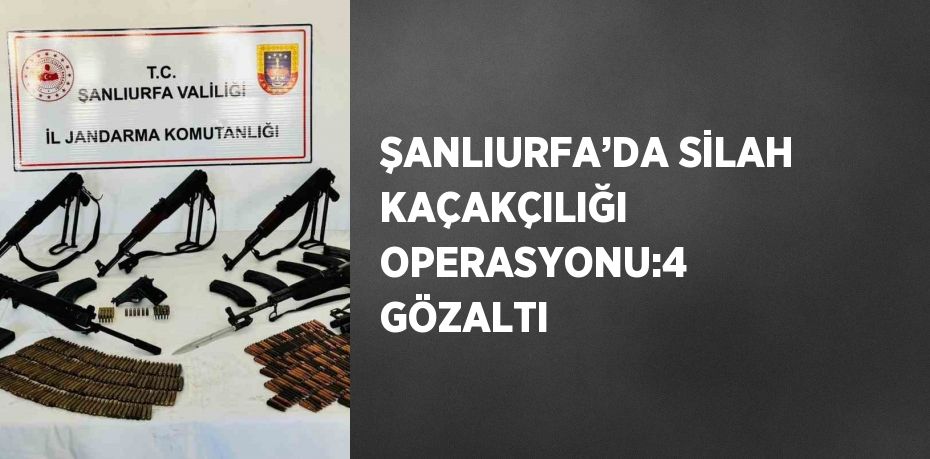 ŞANLIURFA’DA SİLAH KAÇAKÇILIĞI OPERASYONU:4 GÖZALTI