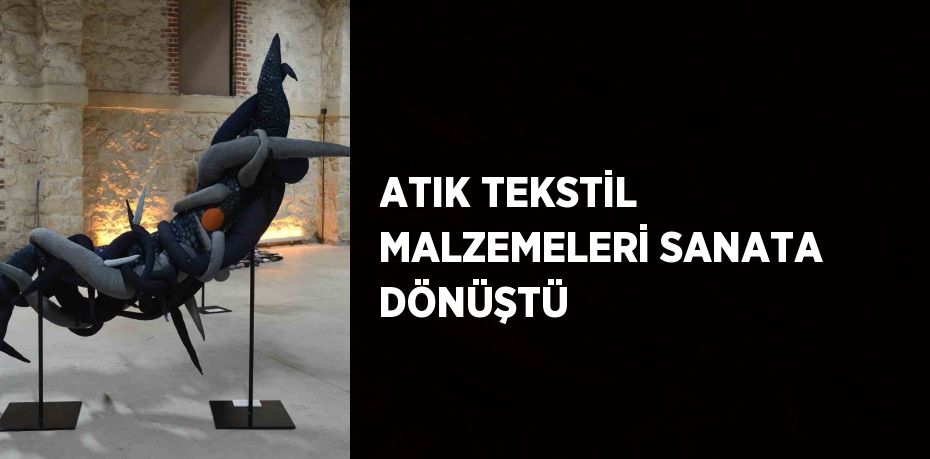 ATIK TEKSTİL MALZEMELERİ SANATA DÖNÜŞTÜ