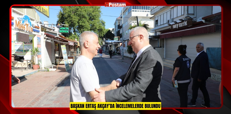 BAŞKAN ERTAŞ AKÇAY’DA İNCELEMELERDE BULUNDU