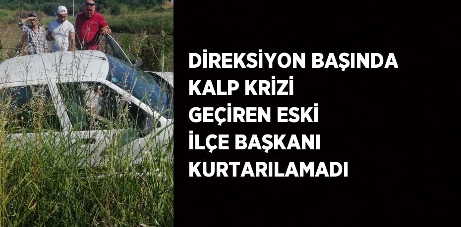 DİREKSİYON BAŞINDA KALP KRİZİ GEÇİREN ESKİ İLÇE BAŞKANI KURTARILAMADI