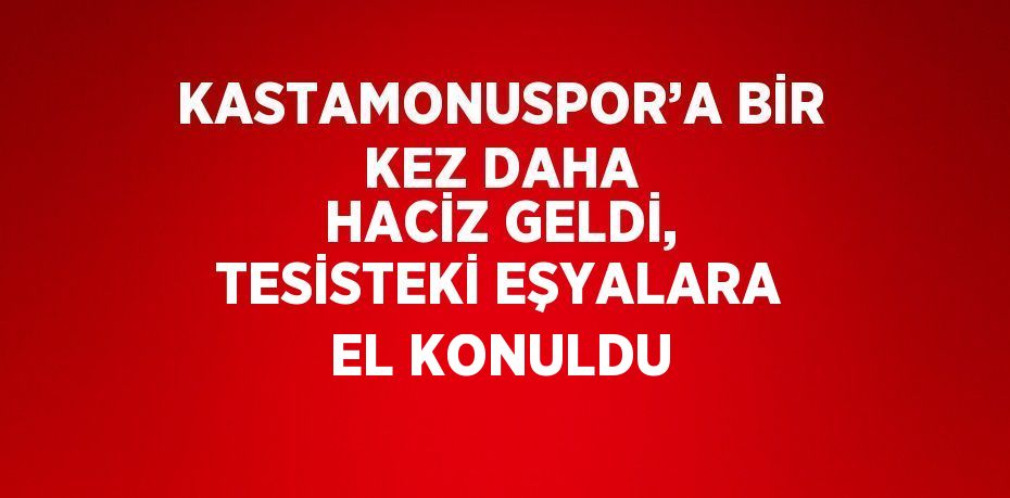 KASTAMONUSPOR’A BİR KEZ DAHA HACİZ GELDİ, TESİSTEKİ EŞYALARA EL KONULDU