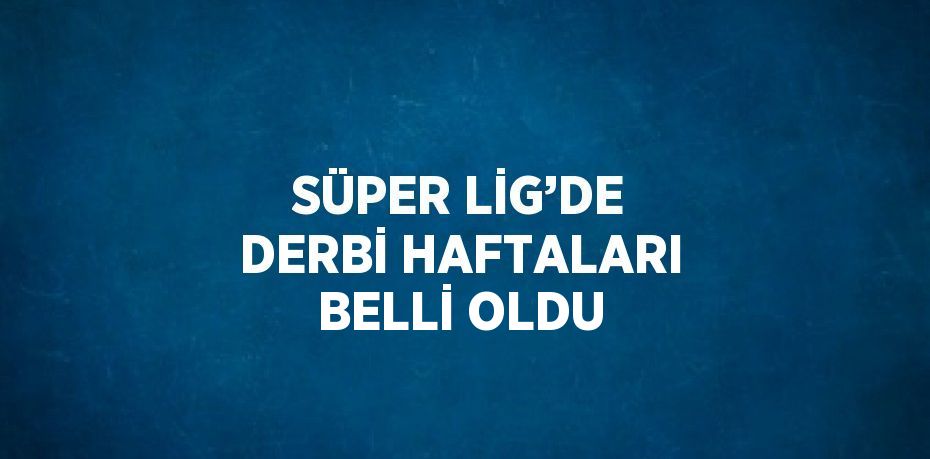 SÜPER LİG’DE DERBİ HAFTALARI BELLİ OLDU