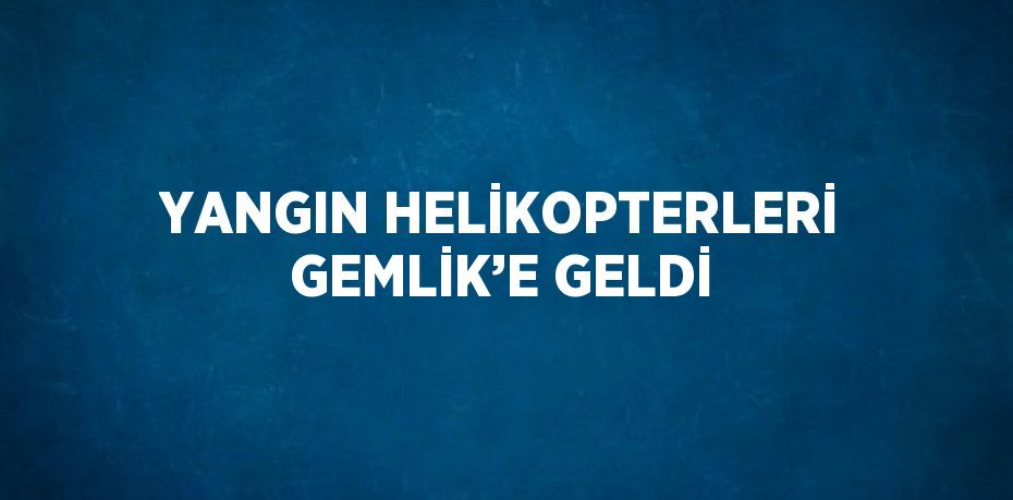 YANGIN HELİKOPTERLERİ GEMLİK’E GELDİ