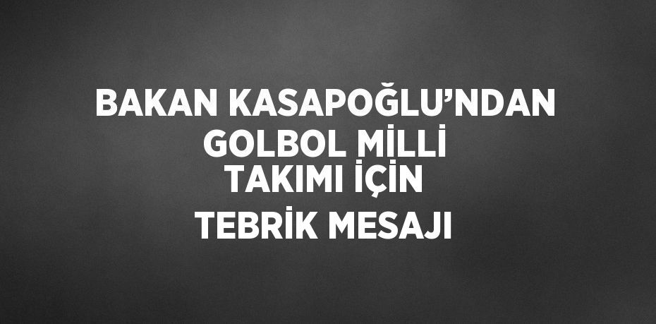 BAKAN KASAPOĞLU’NDAN GOLBOL MİLLİ TAKIMI İÇİN TEBRİK MESAJI