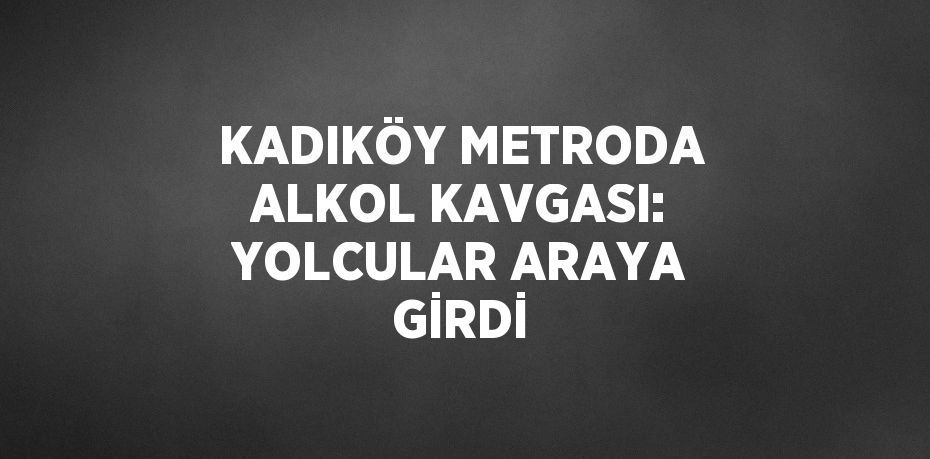 KADIKÖY METRODA ALKOL KAVGASI: YOLCULAR ARAYA GİRDİ