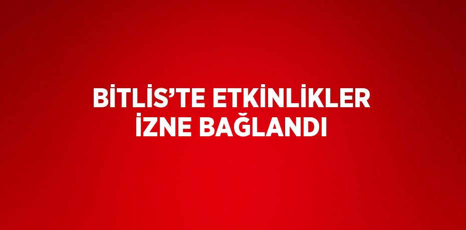 BİTLİS’TE ETKİNLİKLER İZNE BAĞLANDI