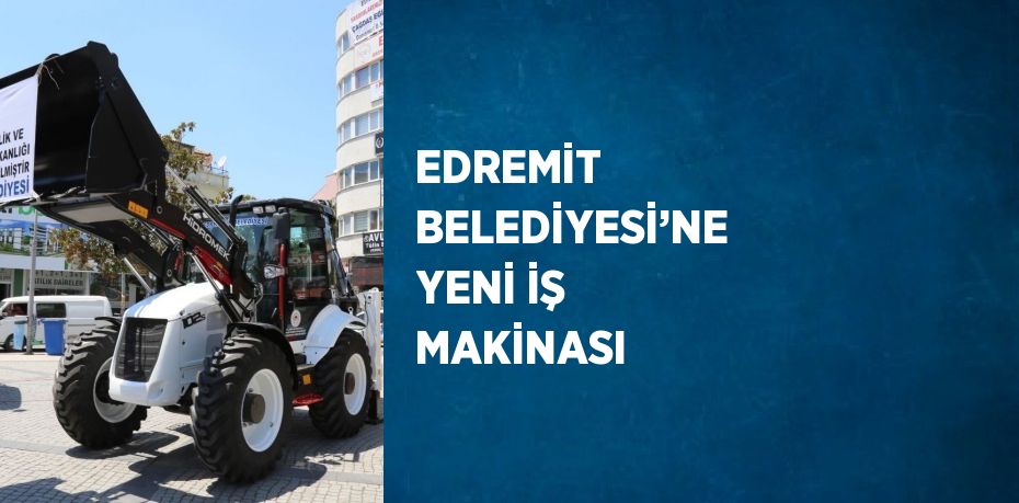 EDREMİT BELEDİYESİ’NE YENİ İŞ MAKİNASI