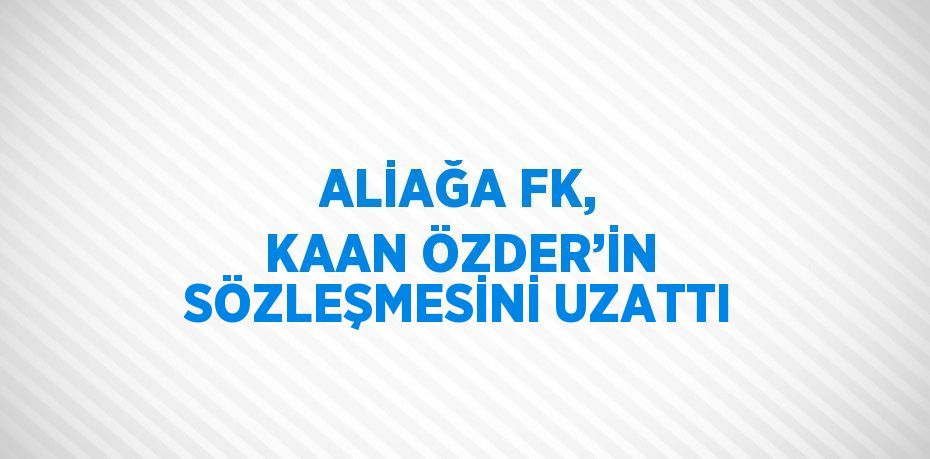 ALİAĞA FK, KAAN ÖZDER’İN SÖZLEŞMESİNİ UZATTI