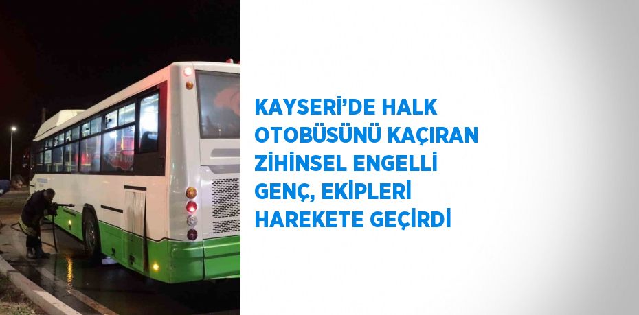 KAYSERİ’DE HALK OTOBÜSÜNÜ KAÇIRAN ZİHİNSEL ENGELLİ GENÇ, EKİPLERİ HAREKETE GEÇİRDİ