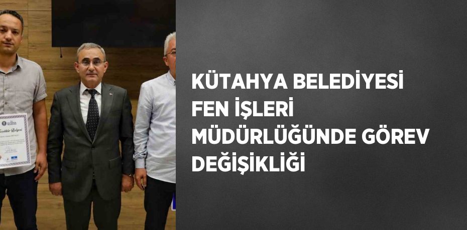 KÜTAHYA BELEDİYESİ FEN İŞLERİ MÜDÜRLÜĞÜNDE GÖREV DEĞİŞİKLİĞİ