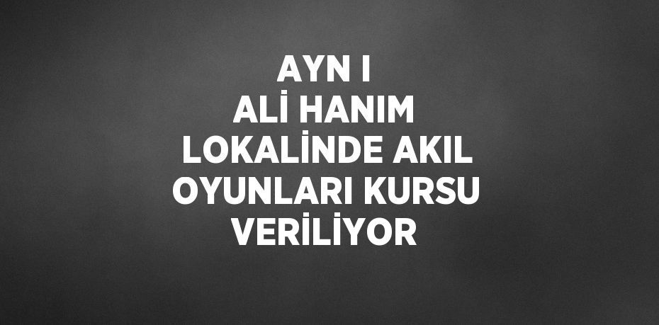 AYN I ALİ HANIM LOKALİNDE AKIL OYUNLARI KURSU VERİLİYOR