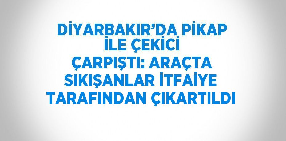 DİYARBAKIR’DA PİKAP İLE ÇEKİCİ ÇARPIŞTI: ARAÇTA SIKIŞANLAR İTFAİYE TARAFINDAN ÇIKARTILDI