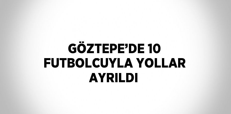 GÖZTEPE’DE 10 FUTBOLCUYLA YOLLAR AYRILDI