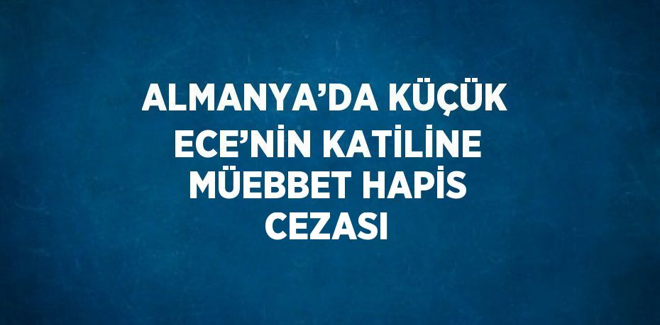ALMANYA’DA KÜÇÜK ECE’NİN KATİLİNE MÜEBBET HAPİS CEZASI
