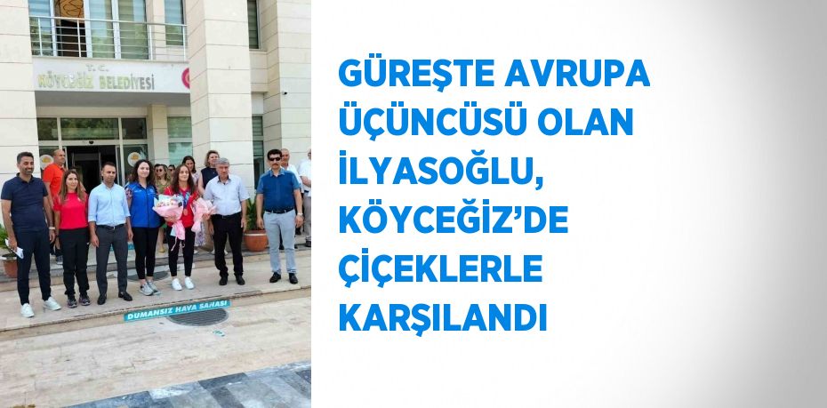 GÜREŞTE AVRUPA ÜÇÜNCÜSÜ OLAN İLYASOĞLU, KÖYCEĞİZ’DE ÇİÇEKLERLE KARŞILANDI