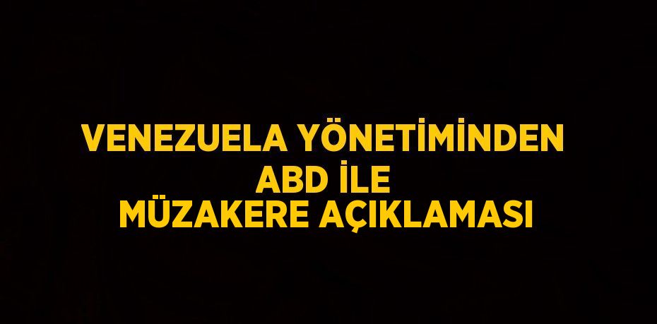 VENEZUELA YÖNETİMİNDEN ABD İLE MÜZAKERE AÇIKLAMASI