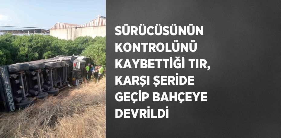 SÜRÜCÜSÜNÜN KONTROLÜNÜ KAYBETTİĞİ TIR, KARŞI ŞERİDE GEÇİP BAHÇEYE DEVRİLDİ