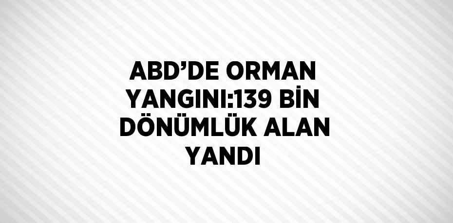 ABD’DE ORMAN YANGINI:139 BİN DÖNÜMLÜK ALAN YANDI