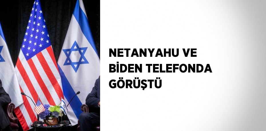 NETANYAHU VE BİDEN TELEFONDA GÖRÜŞTÜ