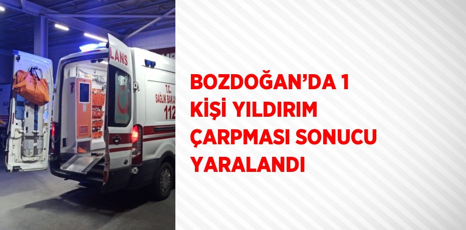 BOZDOĞAN’DA 1 KİŞİ YILDIRIM ÇARPMASI SONUCU YARALANDI