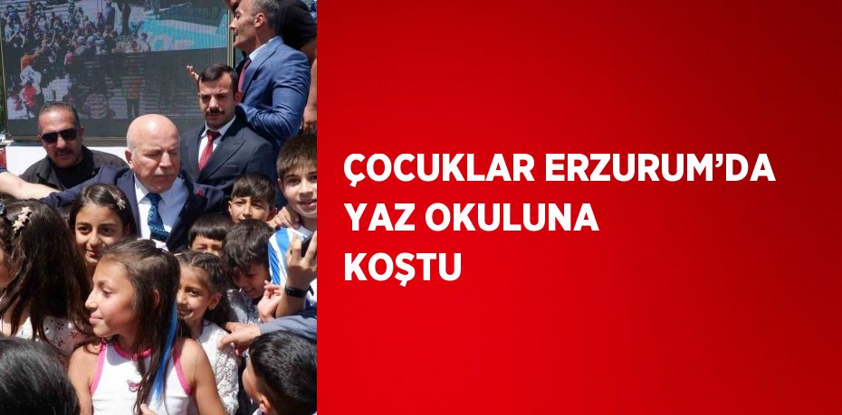 ÇOCUKLAR ERZURUM’DA YAZ OKULUNA KOŞTU