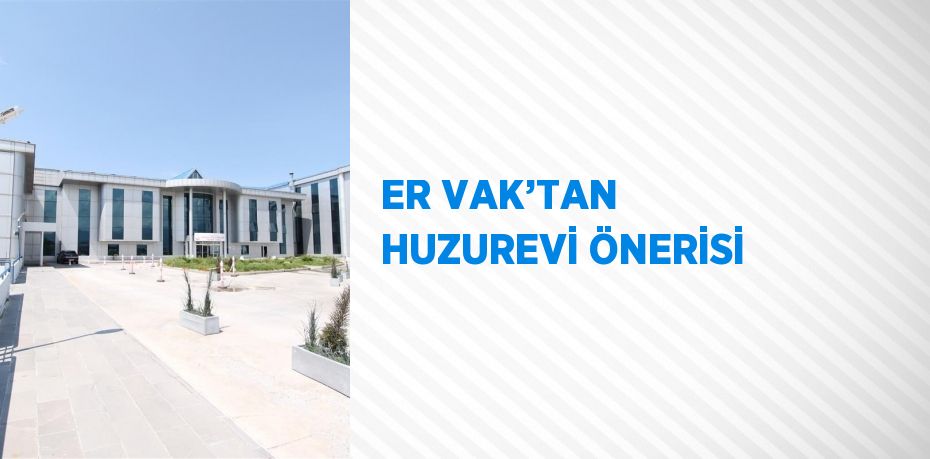 ER VAK’TAN HUZUREVİ ÖNERİSİ