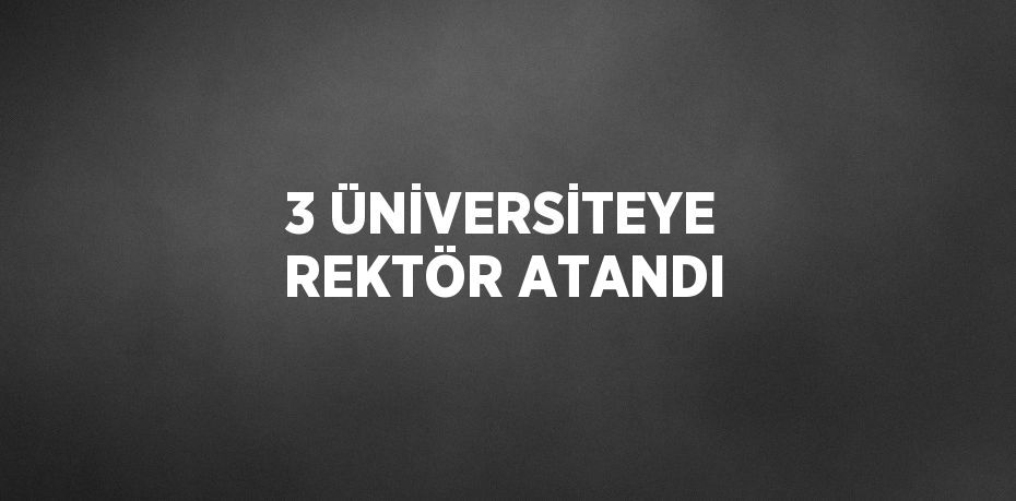 3 ÜNİVERSİTEYE REKTÖR ATANDI